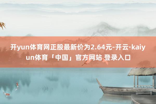 开yun体育网正股最新价为2.64元-开云·kaiyun体育「中国」官方网站 登录入口