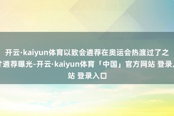 开云·kaiyun体育以致会遴荐在奥运会热渡过了之后才遴荐曝光-开云·kaiyun体育「中国」官方网站 登录入口
