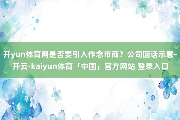 开yun体育网是否要引入作念市商？公司回话示意-开云·kaiyun体育「中国」官方网站 登录入口