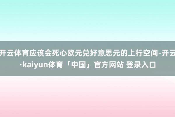 开云体育应该会死心欧元兑好意思元的上行空间-开云·kaiyun体育「中国」官方网站 登录入口