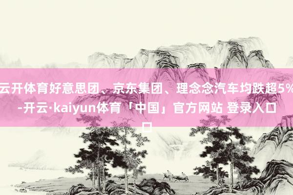 云开体育好意思团、京东集团、理念念汽车均跌超5%-开云·kaiyun体育「中国」官方网站 登录入口