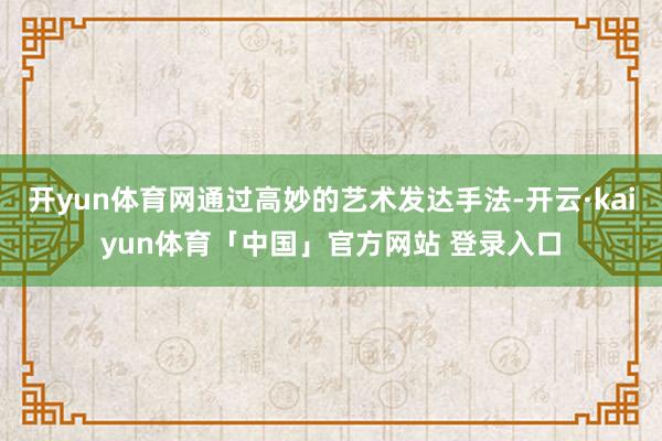 开yun体育网通过高妙的艺术发达手法-开云·kaiyun体育「中国」官方网站 登录入口