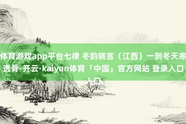 体育游戏app平台七律 冬韵晓言（江西）一到冬天寒透骨-开云·kaiyun体育「中国」官方网站 登录入口