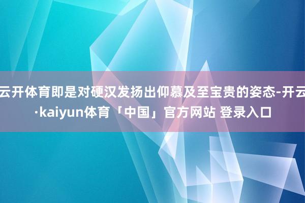云开体育即是对硬汉发扬出仰慕及至宝贵的姿态-开云·kaiyun体育「中国」官方网站 登录入口