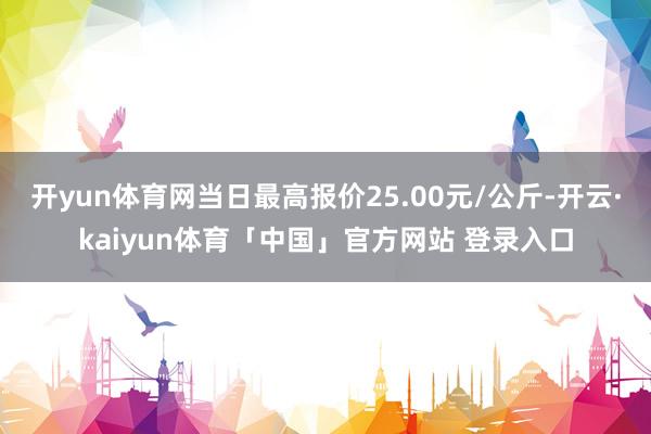 开yun体育网当日最高报价25.00元/公斤-开云·kaiyun体育「中国」官方网站 登录入口