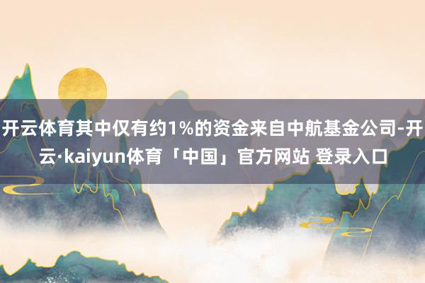 开云体育其中仅有约1%的资金来自中航基金公司-开云·kaiyun体育「中国」官方网站 登录入口