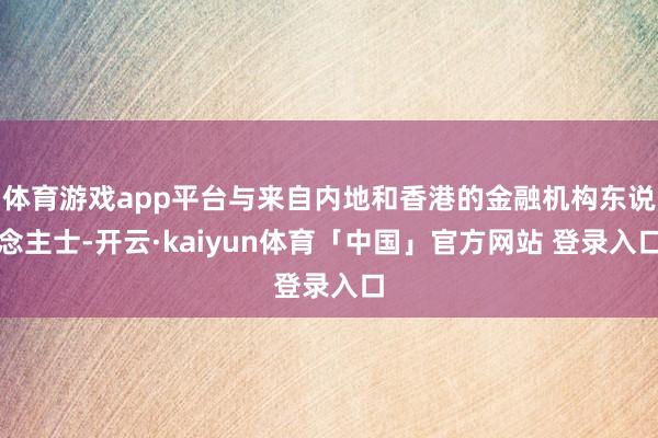 体育游戏app平台与来自内地和香港的金融机构东说念主士-开云·kaiyun体育「中国」官方网站 登录入口