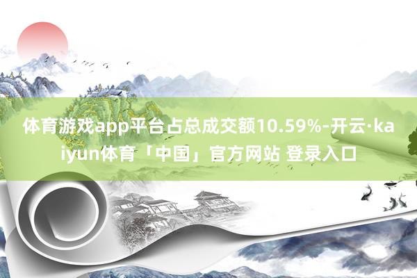 体育游戏app平台占总成交额10.59%-开云·kaiyun体育「中国」官方网站 登录入口