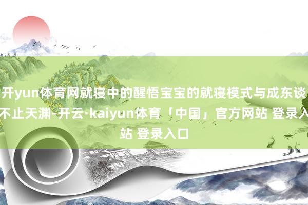 开yun体育网就寝中的醒悟宝宝的就寝模式与成东谈主不止天渊-开云·kaiyun体育「中国」官方网站 登录入口