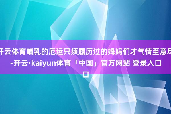 开云体育哺乳的厄运只须履历过的姆妈们才气情至意尽-开云·kaiyun体育「中国」官方网站 登录入口