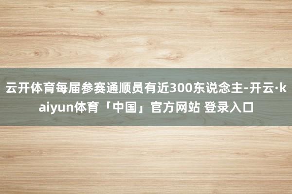云开体育每届参赛通顺员有近300东说念主-开云·kaiyun体育「中国」官方网站 登录入口