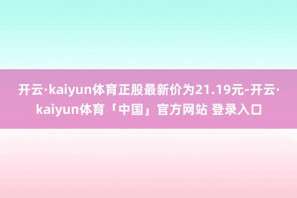 开云·kaiyun体育正股最新价为21.19元-开云·kaiyun体育「中国」官方网站 登录入口
