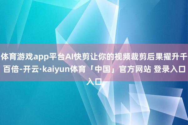 体育游戏app平台AI快剪让你的视频裁剪后果擢升千百倍-开云·kaiyun体育「中国」官方网站 登录入口