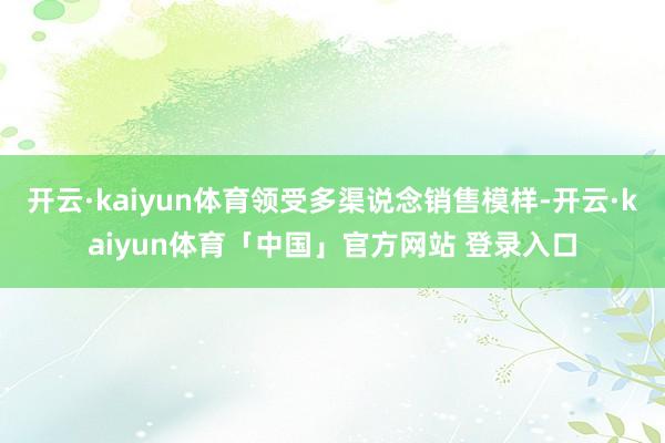 开云·kaiyun体育领受多渠说念销售模样-开云·kaiyun体育「中国」官方网站 登录入口