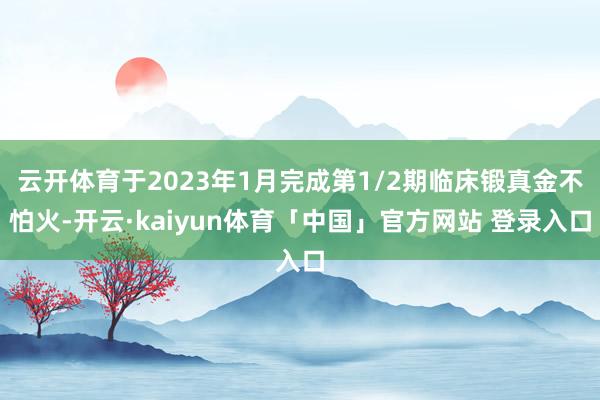 云开体育于2023年1月完成第1/2期临床锻真金不怕火-开云·kaiyun体育「中国」官方网站 登录入口