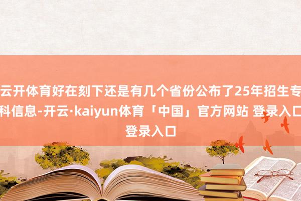 云开体育好在刻下还是有几个省份公布了25年招生专科信息-开云·kaiyun体育「中国」官方网站 登录入口