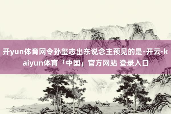 开yun体育网令孙玺志出东说念主预见的是-开云·kaiyun体育「中国」官方网站 登录入口