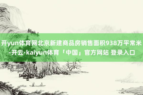 开yun体育网北京新建商品房销售面积938万平常米-开云·kaiyun体育「中国」官方网站 登录入口