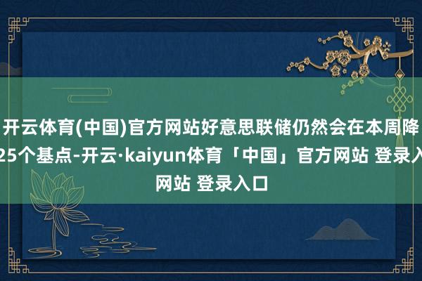 开云体育(中国)官方网站好意思联储仍然会在本周降息25个基点-开云·kaiyun体育「中国」官方网站 登录入口