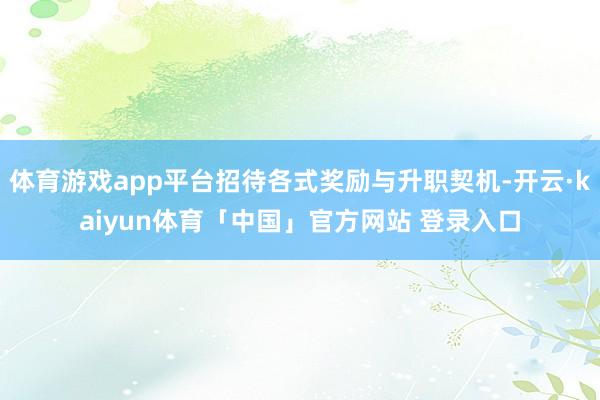 体育游戏app平台招待各式奖励与升职契机-开云·kaiyun体育「中国」官方网站 登录入口