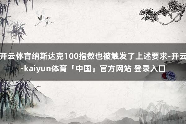 开云体育纳斯达克100指数也被触发了上述要求-开云·kaiyun体育「中国」官方网站 登录入口