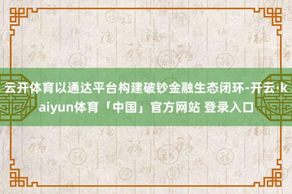 云开体育以通达平台构建破钞金融生态闭环-开云·kaiyun体育「中国」官方网站 登录入口