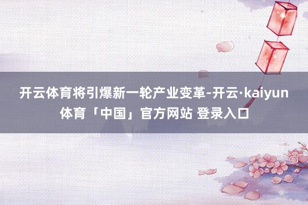 开云体育将引爆新一轮产业变革-开云·kaiyun体育「中国」官方网站 登录入口