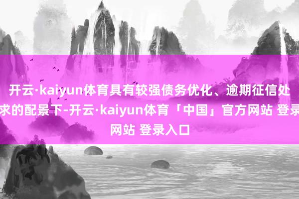 开云·kaiyun体育具有较强债务优化、逾期征信处理需求的配景下-开云·kaiyun体育「中国」官方网站 登录入口