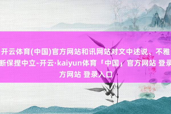 开云体育(中国)官方网站和讯网站对文中述说、不雅点判断保捏中立-开云·kaiyun体育「中国」官方网站 登录入口