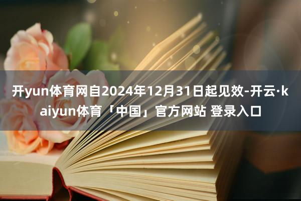 开yun体育网自2024年12月31日起见效-开云·kaiyun体育「中国」官方网站 登录入口