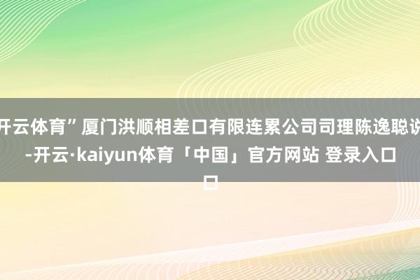 开云体育”厦门洪顺相差口有限连累公司司理陈逸聪说-开云·kaiyun体育「中国」官方网站 登录入口