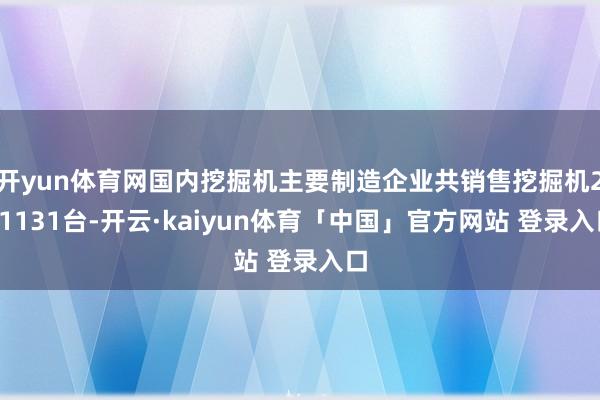 开yun体育网国内挖掘机主要制造企业共销售挖掘机201131台-开云·kaiyun体育「中国」官方网站 登录入口