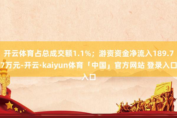 开云体育占总成交额1.1%；游资资金净流入189.77万元-开云·kaiyun体育「中国」官方网站 登录入口