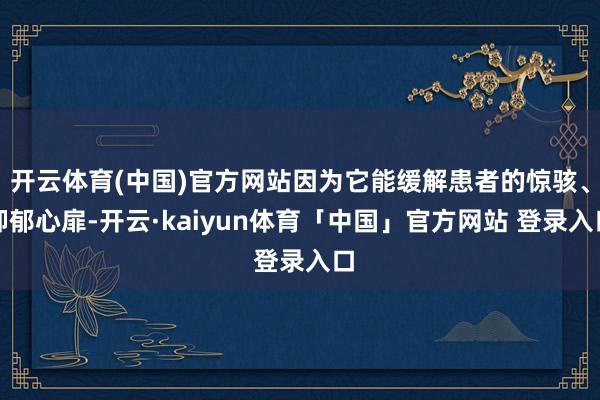 开云体育(中国)官方网站因为它能缓解患者的惊骇、抑郁心扉-开云·kaiyun体育「中国」官方网站 登录入口
