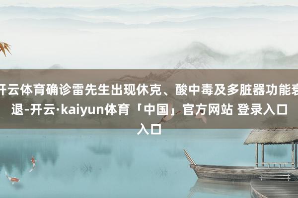 开云体育确诊雷先生出现休克、酸中毒及多脏器功能衰退-开云·kaiyun体育「中国」官方网站 登录入口