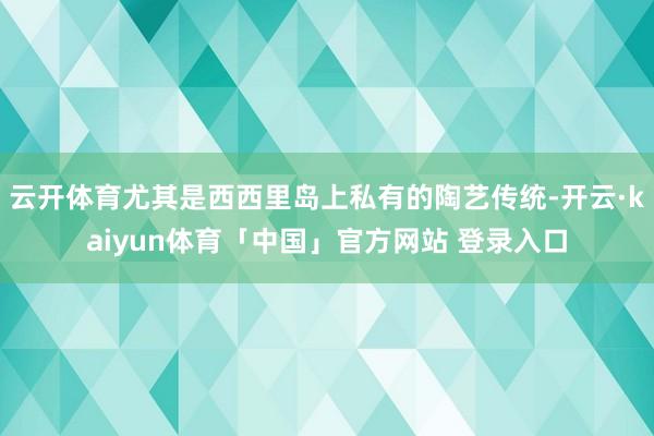 云开体育尤其是西西里岛上私有的陶艺传统-开云·kaiyun体育「中国」官方网站 登录入口