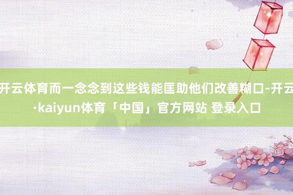 开云体育而一念念到这些钱能匡助他们改善糊口-开云·kaiyun体育「中国」官方网站 登录入口
