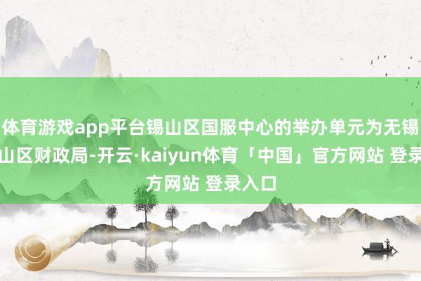 体育游戏app平台锡山区国服中心的举办单元为无锡市锡山区财政局-开云·kaiyun体育「中国」官方网站 登录入口