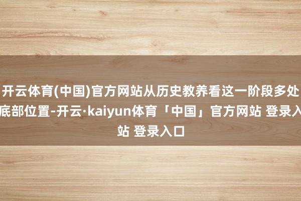 开云体育(中国)官方网站从历史教养看这一阶段多处于底部位置-开云·kaiyun体育「中国」官方网站 登录入口