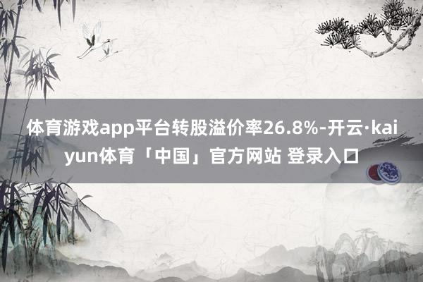 体育游戏app平台转股溢价率26.8%-开云·kaiyun体育「中国」官方网站 登录入口