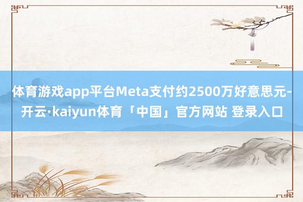 体育游戏app平台Meta支付约2500万好意思元-开云·kaiyun体育「中国」官方网站 登录入口