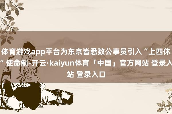 体育游戏app平台为东京皆悉数公事员引入“上四休三”使命制-开云·kaiyun体育「中国」官方网站 登录入口