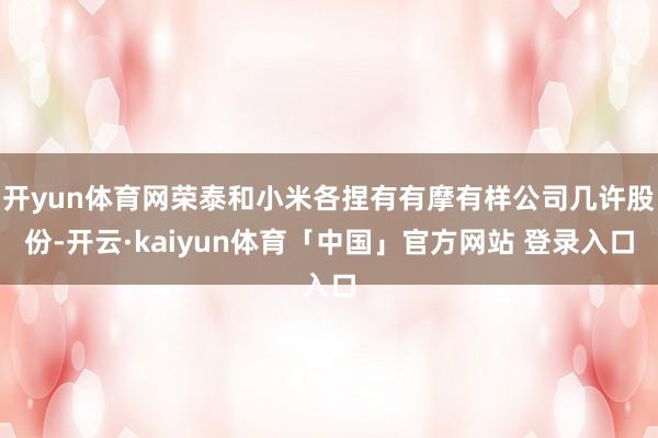开yun体育网荣泰和小米各捏有有摩有样公司几许股份-开云·kaiyun体育「中国」官方网站 登录入口