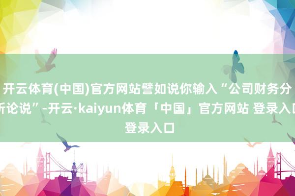 开云体育(中国)官方网站譬如说你输入“公司财务分析论说”-开云·kaiyun体育「中国」官方网站 登录入口