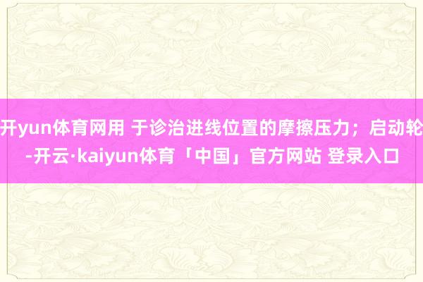 开yun体育网用 于诊治进线位置的摩擦压力；启动轮-开云·kaiyun体育「中国」官方网站 登录入口