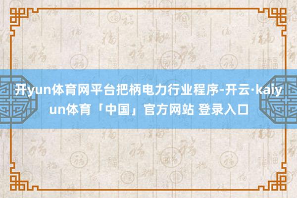 开yun体育网平台把柄电力行业程序-开云·kaiyun体育「中国」官方网站 登录入口
