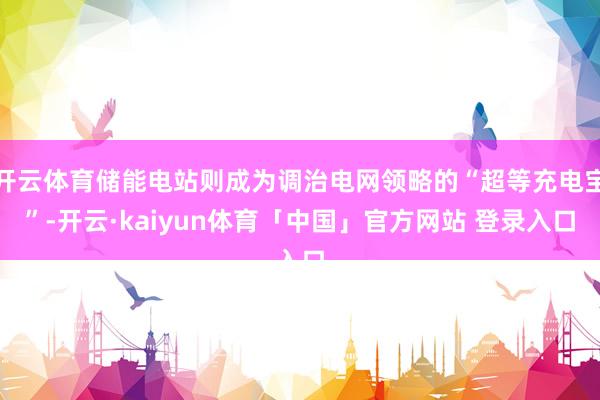 开云体育储能电站则成为调治电网领略的“超等充电宝”-开云·kaiyun体育「中国」官方网站 登录入口