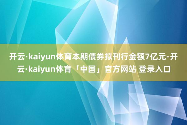 开云·kaiyun体育　　本期债券拟刊行金额7亿元-开云·kaiyun体育「中国」官方网站 登录入口