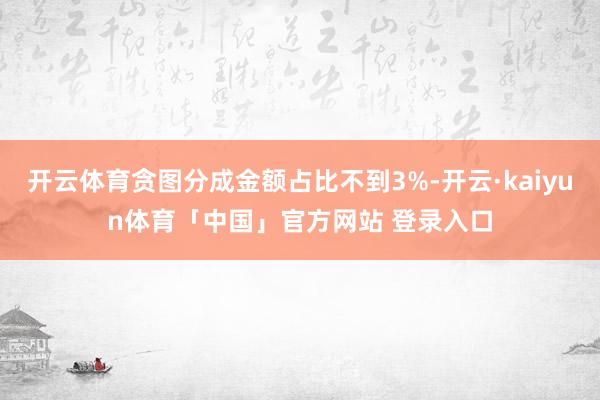 开云体育贪图分成金额占比不到3%-开云·kaiyun体育「中国」官方网站 登录入口