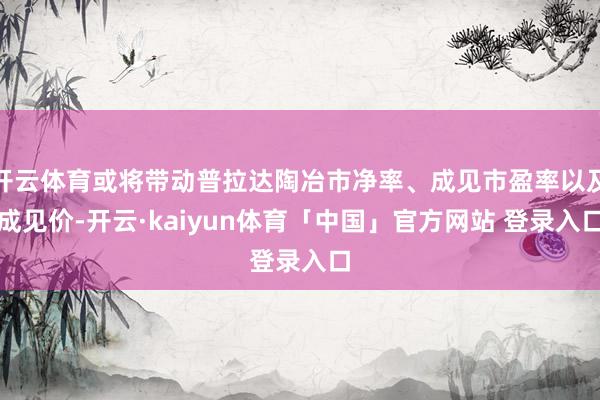 开云体育或将带动普拉达陶冶市净率、成见市盈率以及成见价-开云·kaiyun体育「中国」官方网站 登录入口